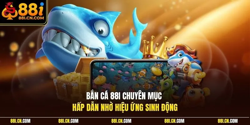 Bắn cá 88I chuyên mục hấp dẫn nhờ hiệu ứng sinh động