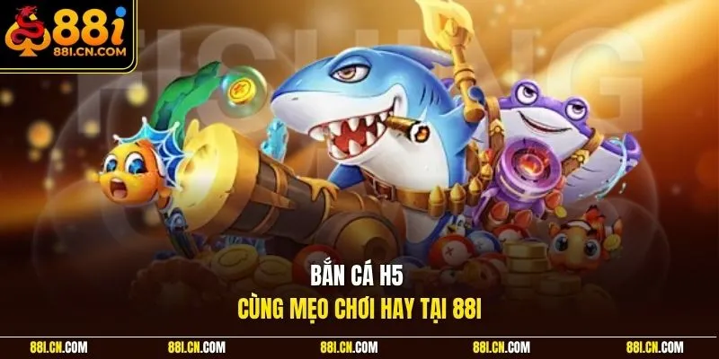 Bắn cá H5 cùng mẹo chơi hay tại 88I